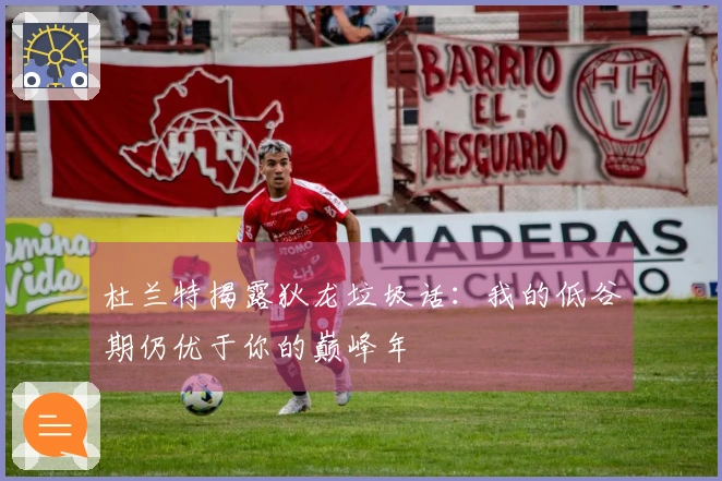 杜兰特揭露狄龙垃圾话：我的低谷期仍优于你的巅峰年