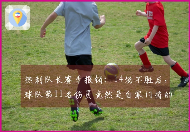 热刺队长赛季报销：14场不胜后，球队第11名伤员竟然是自家门将的重创