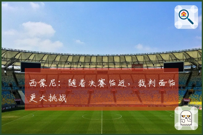西蒙尼：随着决赛临近，裁判面临更大挑战