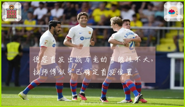 德容首发出战马竞的可能性不大，拉师傅似乎已确定首发位置