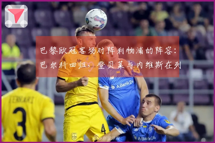 巴黎欧冠客场对阵利物浦的阵容：巴尔科回归，登贝莱与内维斯在列