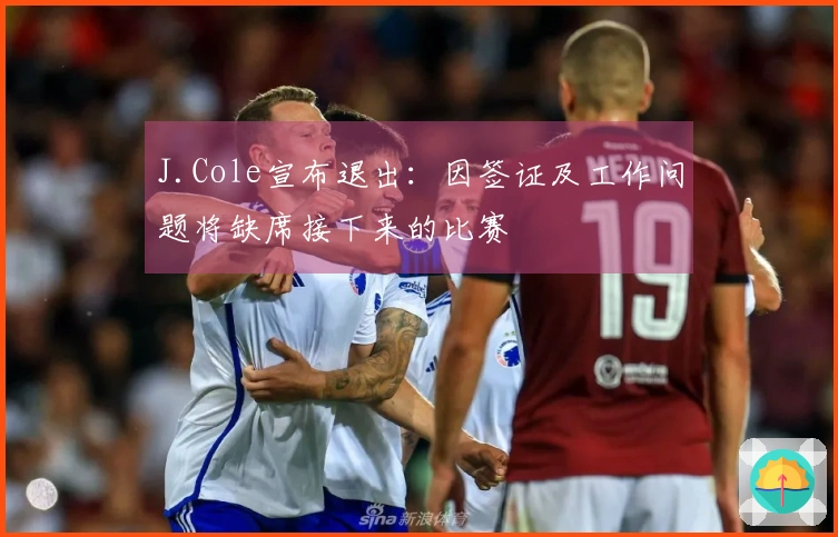 J.Cole宣布退出：因签证及工作问题将缺席接下来的比赛