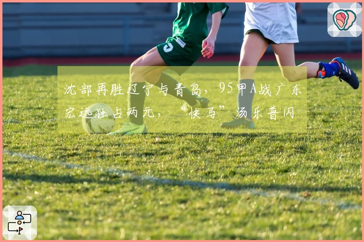 沈部再胜辽宁与青岛，95甲A战广东宏远独占两元，“快马”汤乐普闪耀赛场