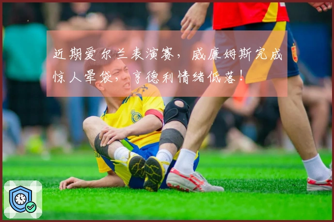 近期爱尔兰表演赛，威廉姆斯完成惊人晕袋，亨德利情绪低落！