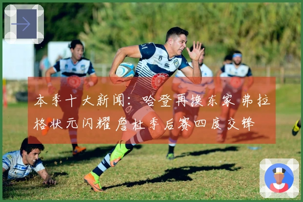 本季十大新闻：哈登再换东家 弗拉格状元闪耀 詹杜季后赛四度交锋