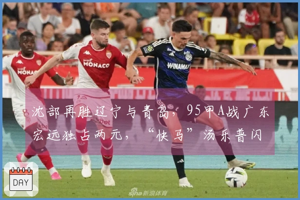 沈部再胜辽宁与青岛，95甲A战广东宏远独占两元，“快马”汤乐普闪耀赛场