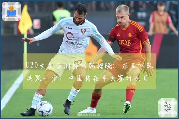 U20女足亚洲杯四强揭晓：东亚四队共聚一堂，中国将在半决赛对决日本
