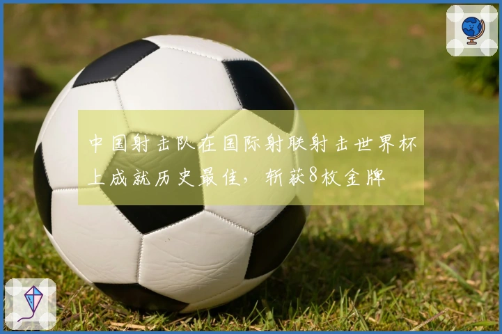 中国射击队在国际射联射击世界杯上成就历史最佳，斩获8枚金牌