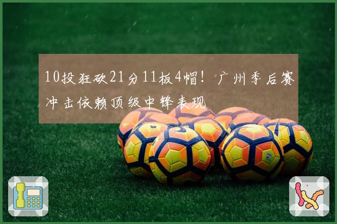 10投狂砍21分11板4帽！广州季后赛冲击依赖顶级中锋表现