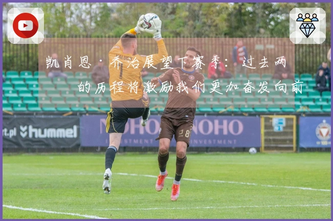 凯肖恩·乔治展望下赛季：过去两年的历程将激励我们更加奋发向前