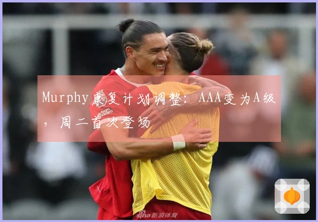 Murphy康复计划调整：AAA变为A级，周二首次登场