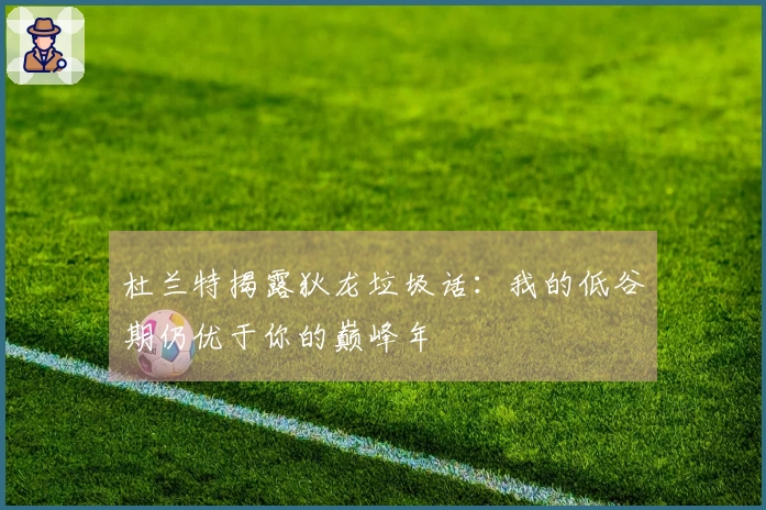 杜兰特揭露狄龙垃圾话：我的低谷期仍优于你的巅峰年