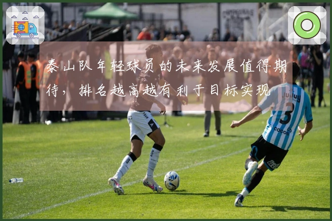 泰山队年轻球员的未来发展值得期待，排名越高越有利于目标实现