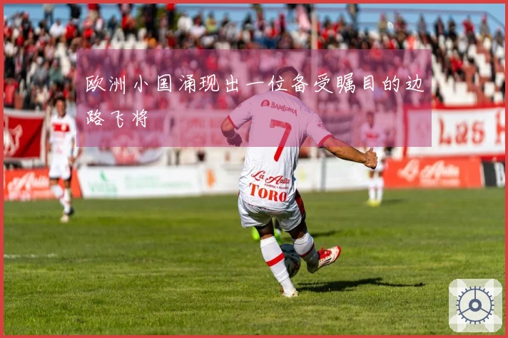 欧洲小国涌现出一位备受瞩目的边路飞将