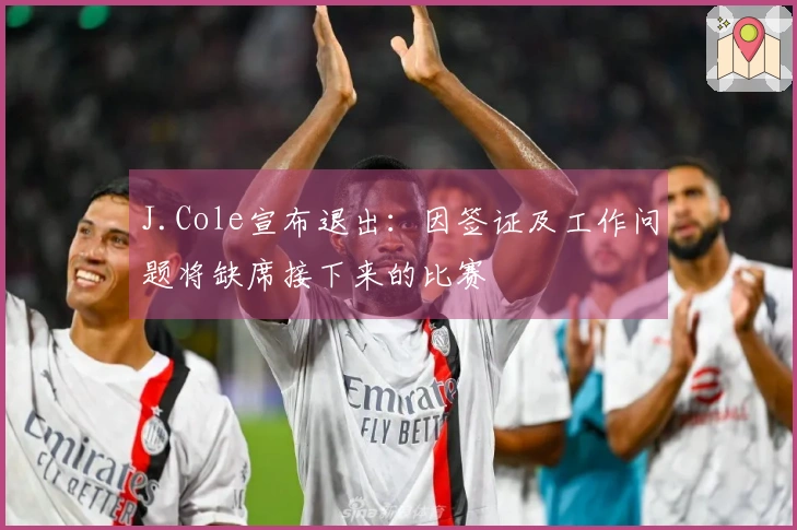 J.Cole宣布退出：因签证及工作问题将缺席接下来的比赛