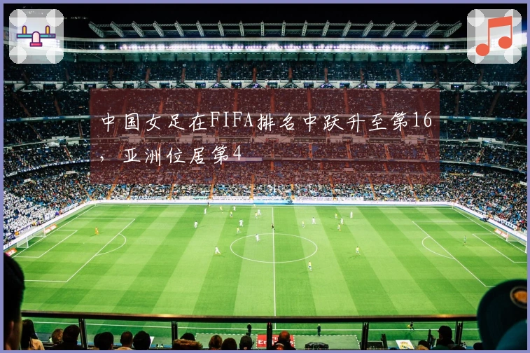 中国女足在FIFA排名中跃升至第16，亚洲位居第4