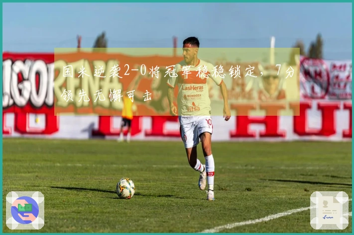 国米逆袭2-0将冠军稳稳锁定，7分领先无懈可击