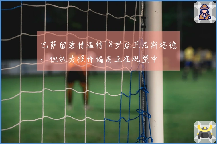 巴萨留意特温特18岁后卫尼斯塔德，但认为报价偏高正在观望中