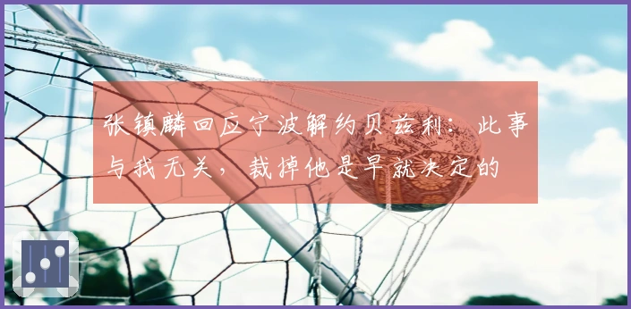 张镇麟回应宁波解约贝兹利：此事与我无关，裁掉他是早就决定的