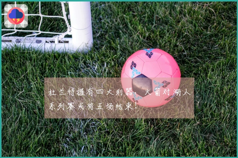 杜兰特握有四大利器，火箭对湖人系列赛或将五场结束！