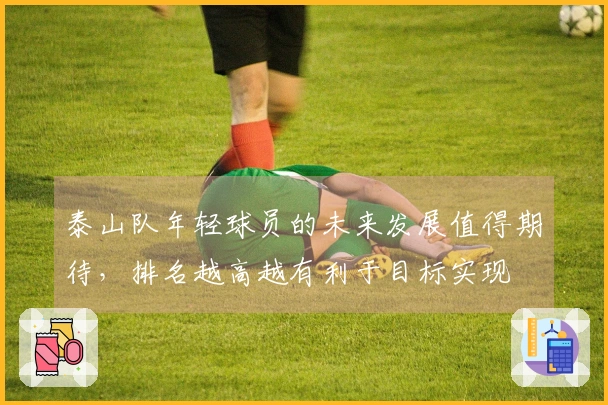 泰山队年轻球员的未来发展值得期待，排名越高越有利于目标实现