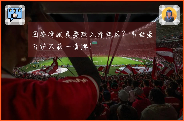 国安滑坡真要跌入降级区？韦世豪飞铲只获一黄牌！