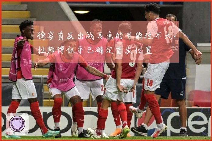 德容首发出战马竞的可能性不大，拉师傅似乎已确定首发位置