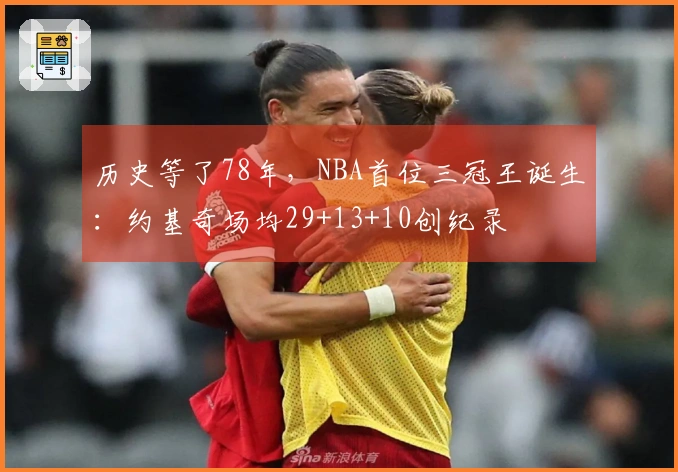 历史等了78年，NBA首位三冠王诞生：约基奇场均29+13+10创纪录