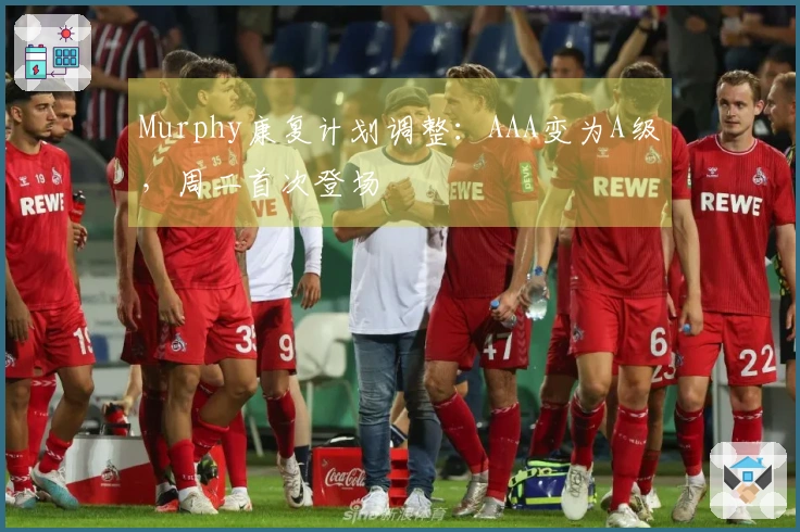 Murphy康复计划调整：AAA变为A级，周二首次登场