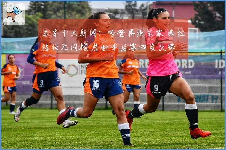 本季十大新闻：哈登再换东家 弗拉格状元闪耀 詹杜季后赛四度交锋