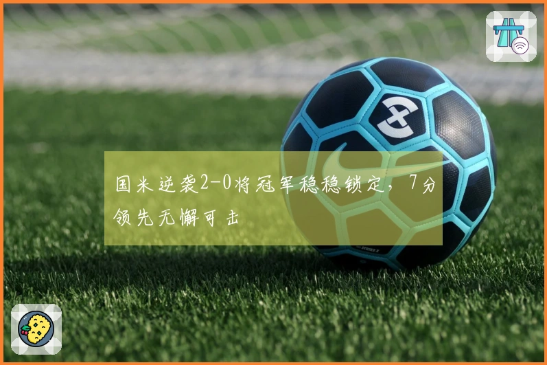 国米逆袭2-0将冠军稳稳锁定，7分领先无懈可击