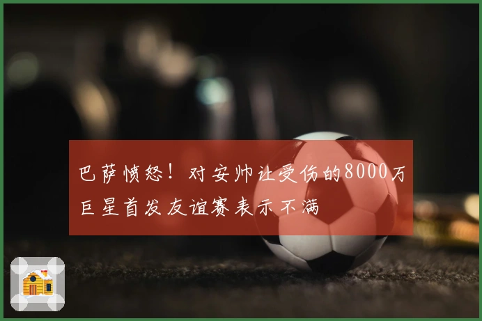 巴萨愤怒！对安帅让受伤的8000万巨星首发友谊赛表示不满