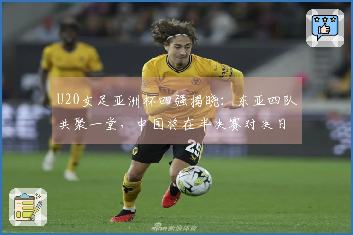 U20女足亚洲杯四强揭晓：东亚四队共聚一堂，中国将在半决赛对决日本