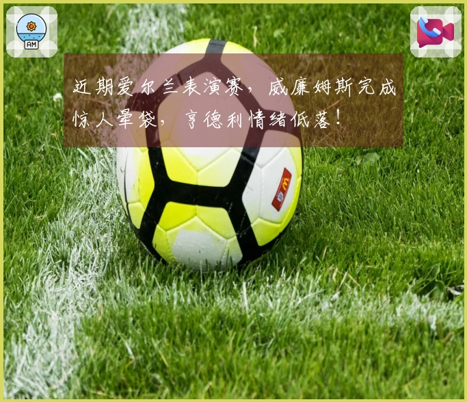近期爱尔兰表演赛，威廉姆斯完成惊人晕袋，亨德利情绪低落！