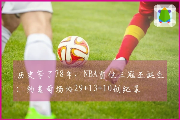 历史等了78年，NBA首位三冠王诞生：约基奇场均29+13+10创纪录